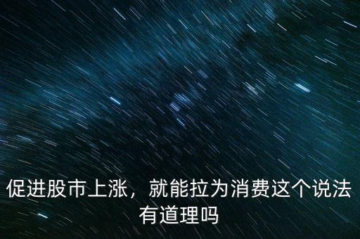 促進股市上漲，就能拉為消費這個說法有道理嗎