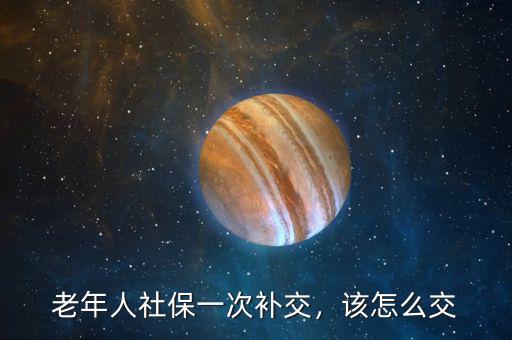 老年人社保一次補(bǔ)交，該怎么交