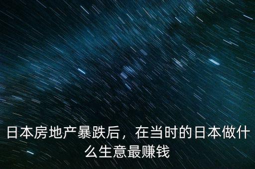 日本房地產(chǎn)暴跌后，在當(dāng)時(shí)的日本做什么生意最賺錢