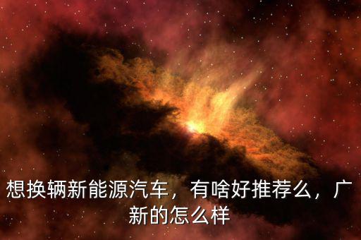 想換輛新能源汽車，有啥好推薦么，廣新的怎么樣