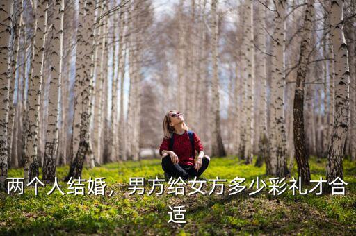 兩個人結婚，男方給女方多少彩禮才合適
