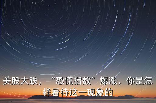 美股大跌，“恐慌指數(shù)”爆漲，你是怎樣看待這一現(xiàn)象的
