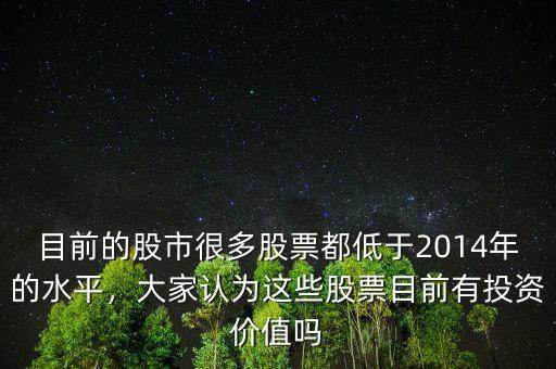 目前的股市很多股票都低于2014年的水平，大家認(rèn)為這些股票目前有投資價(jià)值嗎