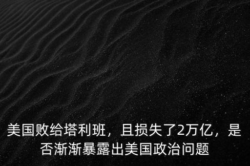 美國敗給塔利班，且損失了2萬億，是否漸漸暴露出美國政治問題
