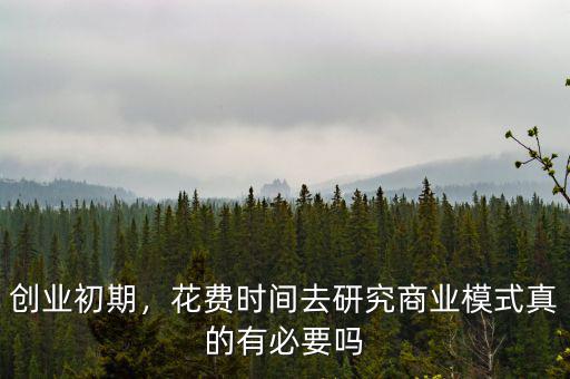 創(chuàng)業(yè)初期，花費時間去研究商業(yè)模式真的有必要嗎