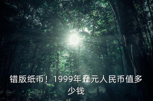 錯版紙幣！1999年五元人民幣值多少錢