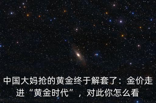 中國大媽搶的黃金終于解套了：金價走進(jìn)“黃金時代”，對此你怎么看