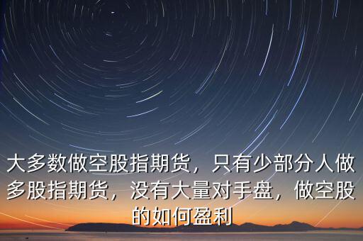 大多數(shù)做空股指期貨，只有少部分人做多股指期貨，沒有大量對手盤，做空股的如何盈利