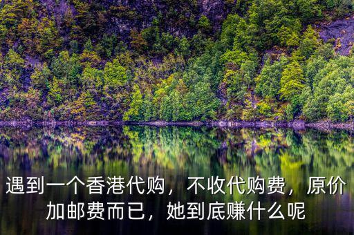 遇到一個香港代購，不收代購費，原價加郵費而已，她到底賺什么呢