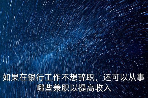 如果在銀行工作不想辭職，還可以從事哪些兼職以提高收入