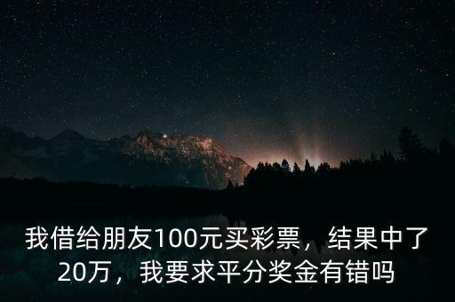我借給朋友100元買彩票，結果中了20萬，我要求平分獎金有錯嗎