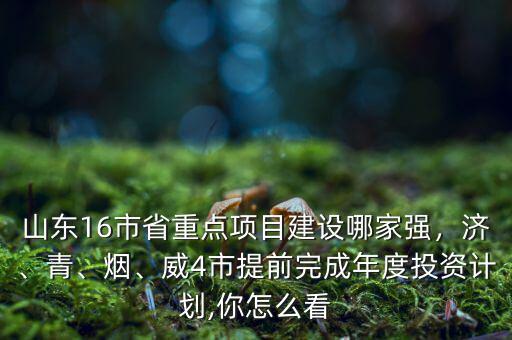 山東16市省重點(diǎn)項(xiàng)目建設(shè)哪家強(qiáng)，濟(jì)、青、煙、威4市提前完成年度投資計(jì)劃,你怎么看