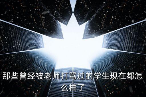那些曾經被老師打罵過的學生現(xiàn)在都怎么樣了