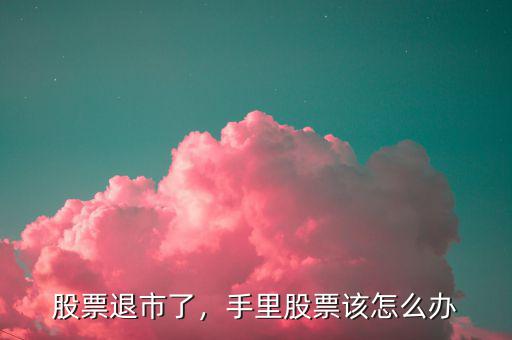 股票退市了，手里股票該怎么辦