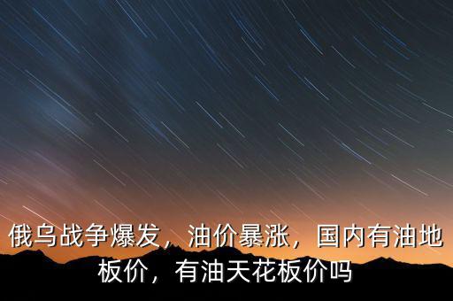 俄烏戰(zhàn)爭爆發(fā)，油價暴漲，國內有油地板價，有油天花板價嗎