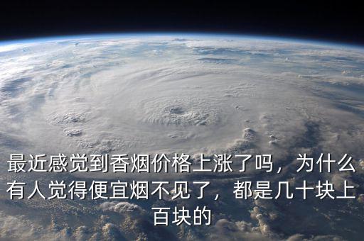 最近感覺到香煙價格上漲了嗎，為什么有人覺得便宜煙不見了，都是幾十塊上百塊的