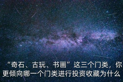 “奇石、古玩、書畫”這三個門類，你更傾向哪一個門類進(jìn)行投資收藏為什么