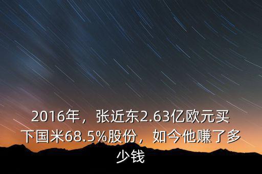 2016年，張近東2.63億歐元買下國(guó)米68.5%股份，如今他賺了多少錢