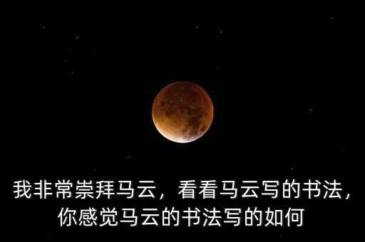 我非常崇拜馬云，看看馬云寫的書法，你感覺馬云的書法寫的如何