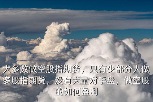 大多數(shù)做空股指期貨，只有少部分人做多股指期貨，沒有大量對(duì)手盤，做空股的如何盈利