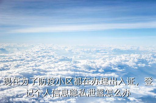 現(xiàn)在為了防疫小區(qū)都在辦理出入證，登記個(gè)人信息隱私泄露怎么辦