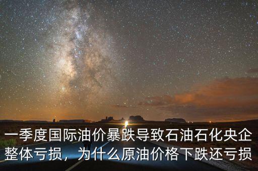 一季度國際油價暴跌導致石油石化央企整體虧損，為什么原油價格下跌還虧損