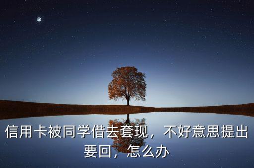 信用卡被同學借去套現，不好意思提出要回，怎么辦