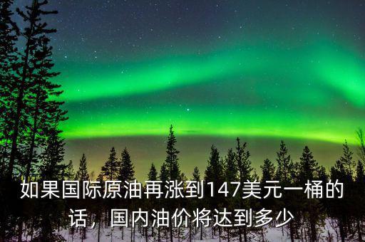 如果國(guó)際原油再漲到147美元一桶的話，國(guó)內(nèi)油價(jià)將達(dá)到多少