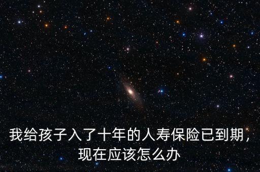 我給孩子入了十年的人壽保險已到期，現在應該怎么辦