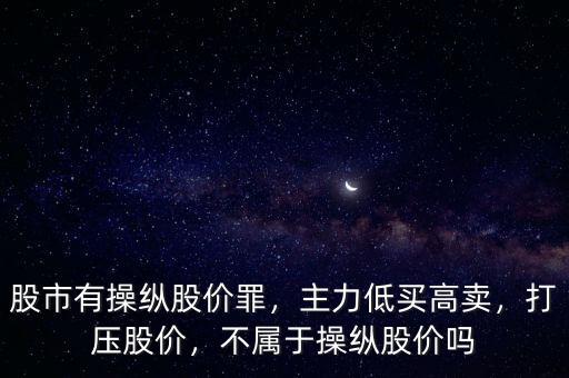 股市有操縱股價(jià)罪，主力低買高賣，打壓股價(jià)，不屬于操縱股價(jià)嗎