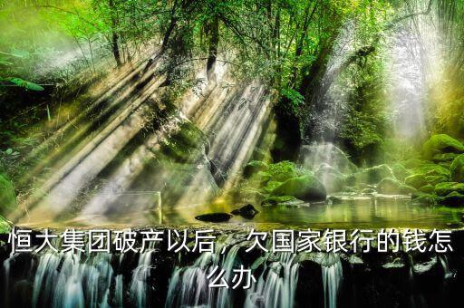 恒大集團(tuán)破產(chǎn)以后，欠國(guó)家銀行的錢怎么辦