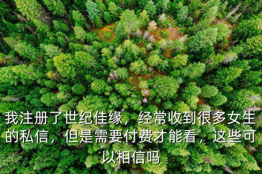 我注冊了世紀(jì)佳緣，經(jīng)常收到很多女生的私信，但是需要付費(fèi)才能看，這些可以相信嗎