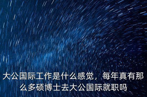 大公國際工作是什么感覺，每年真有那么多碩博士去大公國際就職嗎