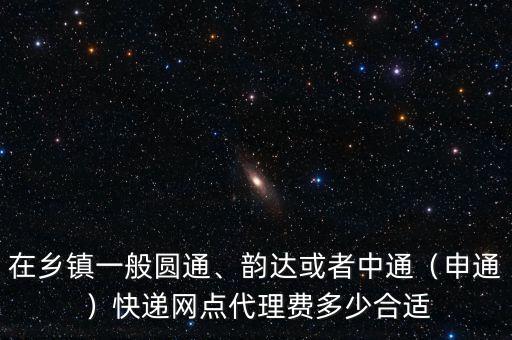 在鄉(xiāng)鎮(zhèn)一般圓通、韻達(dá)或者中通（申通）快遞網(wǎng)點(diǎn)代理費(fèi)多少合適