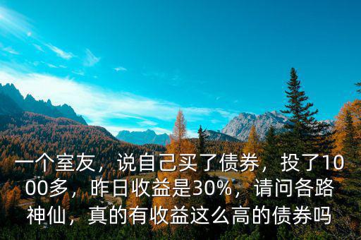 一個室友，說自己買了債券，投了1000多，昨日收益是30%，請問各路神仙，真的有收益這么高的債券嗎