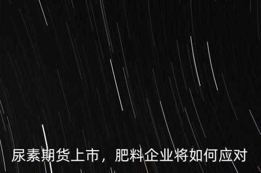 尿素期貨上市，肥料企業(yè)將如何應(yīng)對(duì)