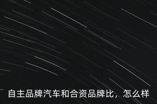 自主品牌汽車和合資品牌比，怎么樣
