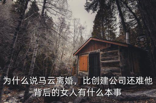 為什么說馬云離婚，比創(chuàng)建公司還難他背后的女人有什么本事