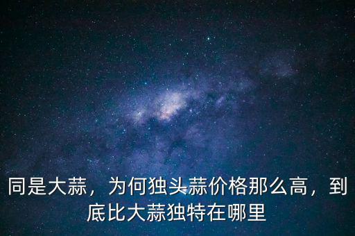 同是大蒜，為何獨頭蒜價格那么高，到底比大蒜獨特在哪里