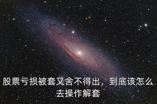 股票虧損被套又舍不得出，到底該怎么去操作解套