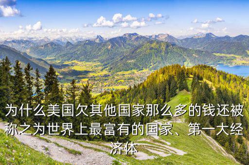 為什么美國(guó)欠其他國(guó)家那么多的錢(qián)還被稱(chēng)之為世界上最富有的國(guó)家、第一大經(jīng)濟(jì)體
