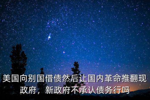 美國向別國借債然后讓國內(nèi)革命推翻現(xiàn)政府，新政府不承認(rèn)債務(wù)行嗎