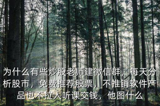 為什么有些炒股老師建微信群，每天分析股市，免費(fèi)推薦股票，不推銷軟件產(chǎn)品也不拉人聽(tīng)課交錢(qián)，他圖什么