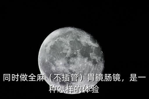 同時(shí)做全麻（不插管）胃鏡腸鏡，是一種怎樣的體驗(yàn)