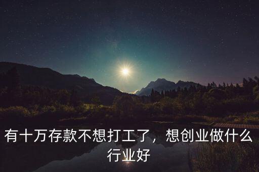 有十萬(wàn)存款不想打工了，想創(chuàng)業(yè)做什么行業(yè)好