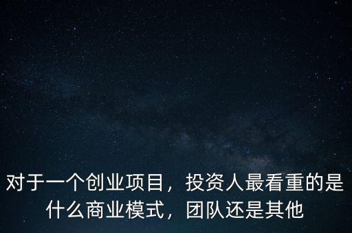 對(duì)于一個(gè)創(chuàng)業(yè)項(xiàng)目，投資人最看重的是什么商業(yè)模式，團(tuán)隊(duì)還是其他