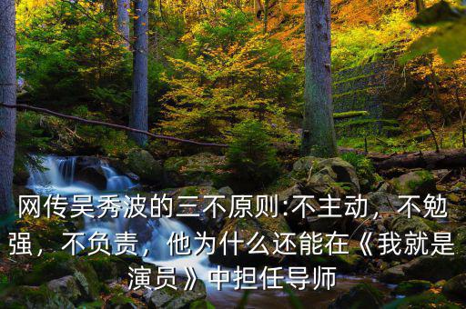 網(wǎng)傳吳秀波的三不原則:不主動，不勉強，不負責，他為什么還能在《我就是演員》中擔任導師