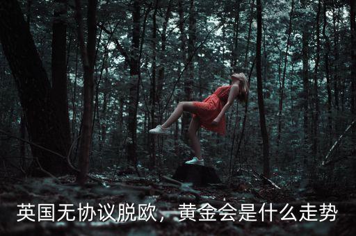 英國無協(xié)議脫歐，黃金會是什么走勢