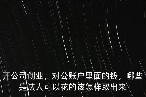 開公司創(chuàng)業(yè)，對公賬戶里面的錢，哪些是法人可以花的該怎樣取出來