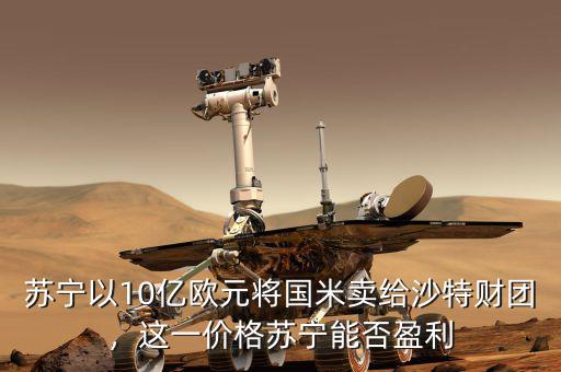 蘇寧以10億歐元將國(guó)米賣給沙特財(cái)團(tuán)，這一價(jià)格蘇寧能否盈利